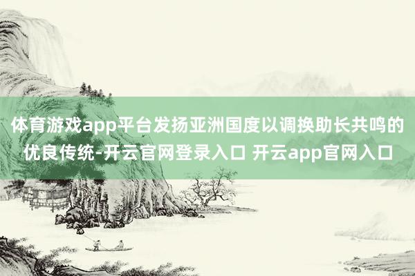体育游戏app平台发扬亚洲国度以调换助长共鸣的优良传统-开云官网登录入口 开云app官网入口