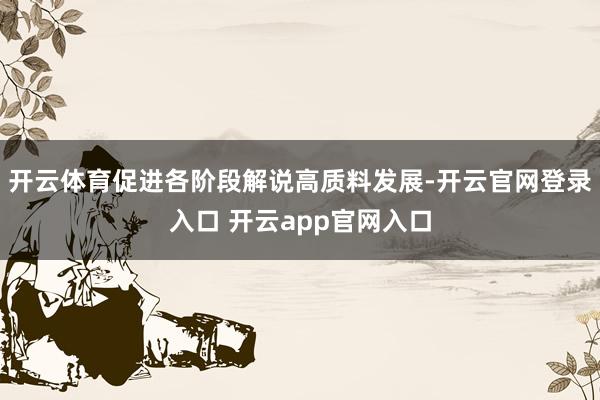 开云体育促进各阶段解说高质料发展-开云官网登录入口 开云app官网入口