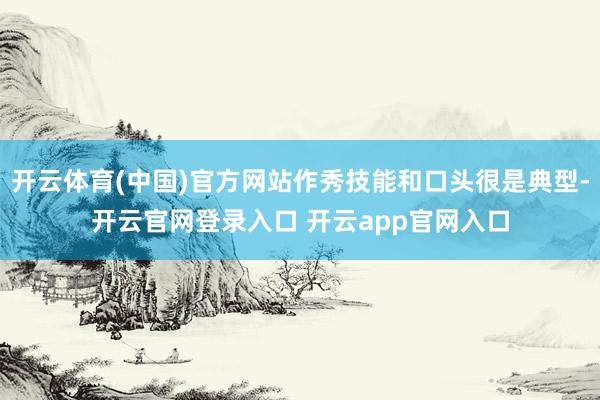 开云体育(中国)官方网站作秀技能和口头很是典型-开云官网登录入口 开云app官网入口
