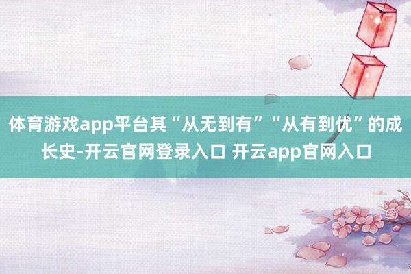 体育游戏app平台其“从无到有”“从有到优”的成长史-开云官网登录入口 开云app官网入口