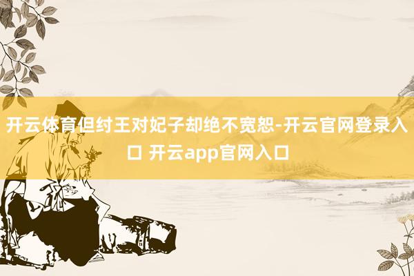 开云体育但纣王对妃子却绝不宽恕-开云官网登录入口 开云app官网入口
