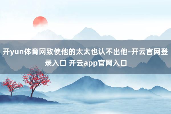 开yun体育网致使他的太太也认不出他-开云官网登录入口 开云app官网入口