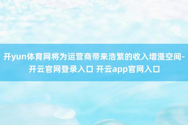 开yun体育网将为运营商带来浩繁的收入增漫空间-开云官网登录入口 开云app官网入口