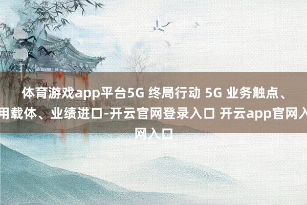 体育游戏app平台5G 终局行动 5G 业务触点、利用载体、业绩进口-开云官网登录入口 开云app官网入口