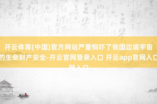 开云体育(中国)官方网站严重恫吓了我国边境宇宙的生命财产安全-开云官网登录入口 开云app官网入口