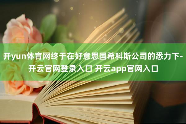 开yun体育网终于在好意思国希科斯公司的悉力下-开云官网登录入口 开云app官网入口