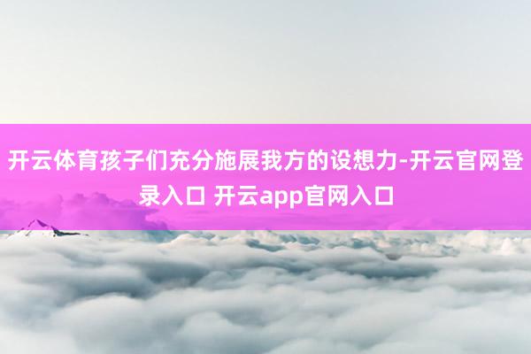 开云体育孩子们充分施展我方的设想力-开云官网登录入口 开云app官网入口