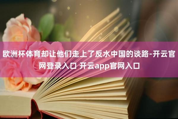 欧洲杯体育却让他们走上了反水中国的谈路-开云官网登录入口 开云app官网入口