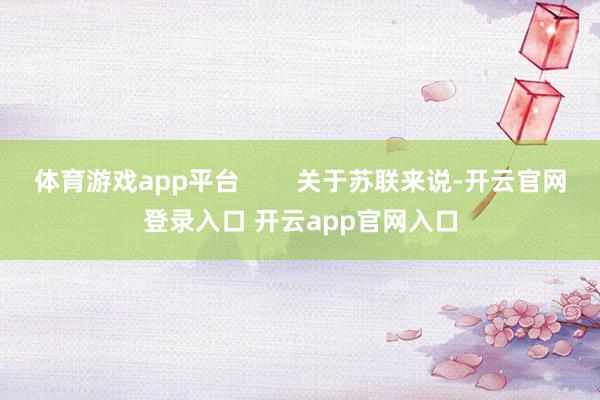 体育游戏app平台        关于苏联来说-开云官网登录入口 开云app官网入口
