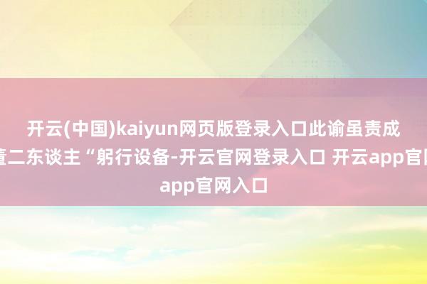 开云(中国)kaiyun网页版登录入口此谕虽责成刚、董二东谈主“躬行设备-开云官网登录入口 开云app官网入口