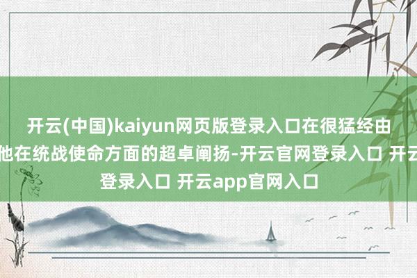 开云(中国)kaiyun网页版登录入口在很猛经由上还得归功于他在统战使命方面的超卓阐扬-开云官网登录入口 开云app官网入口