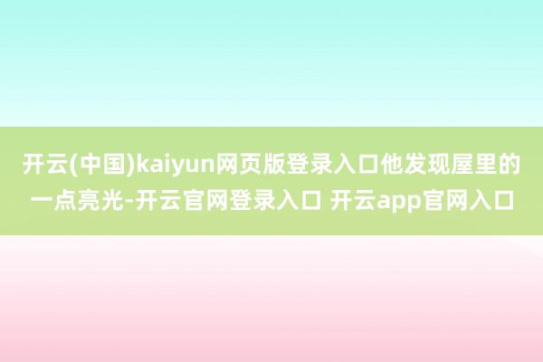 开云(中国)kaiyun网页版登录入口他发现屋里的一点亮光-开云官网登录入口 开云app官网入口