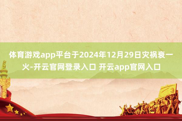 体育游戏app平台于2024年12月29日灾祸衰一火-开云官网登录入口 开云app官网入口