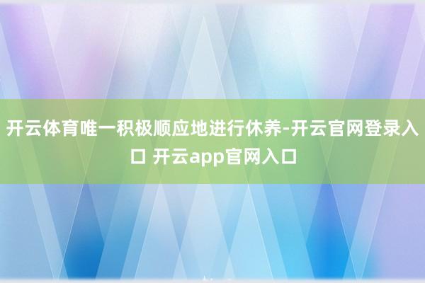 开云体育唯一积极顺应地进行休养-开云官网登录入口 开云app官网入口