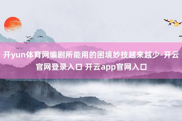 开yun体育网编剧所能用的困境妙技越来越少-开云官网登录入口 开云app官网入口