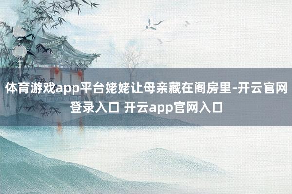体育游戏app平台姥姥让母亲藏在阁房里-开云官网登录入口 开云app官网入口