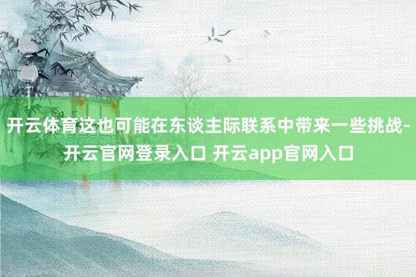 开云体育这也可能在东谈主际联系中带来一些挑战-开云官网登录入口 开云app官网入口