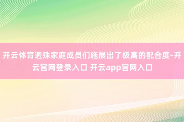 开云体育迥殊家庭成员们施展出了极高的配合度-开云官网登录入口 开云app官网入口