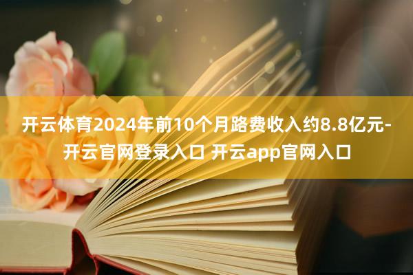 开云体育2024年前10个月路费收入约8.8亿元-开云官网登录入口 开云app官网入口
