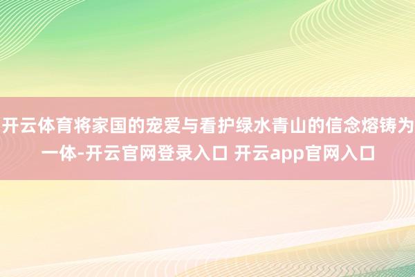 开云体育将家国的宠爱与看护绿水青山的信念熔铸为一体-开云官网登录入口 开云app官网入口