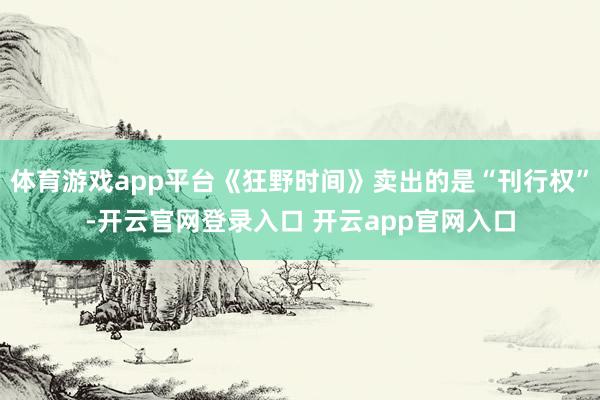 体育游戏app平台《狂野时间》卖出的是“刊行权”-开云官网登录入口 开云app官网入口