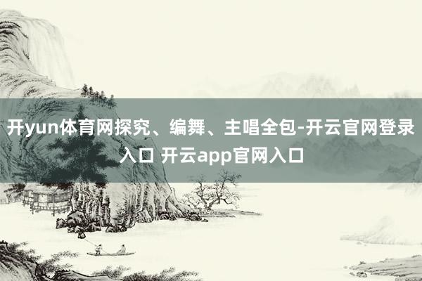 开yun体育网探究、编舞、主唱全包-开云官网登录入口 开云app官网入口