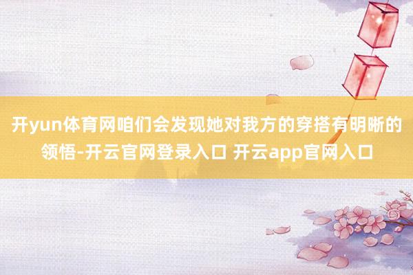 开yun体育网咱们会发现她对我方的穿搭有明晰的领悟-开云官网登录入口 开云app官网入口