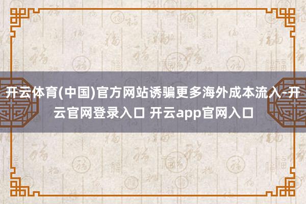 开云体育(中国)官方网站诱骗更多海外成本流入-开云官网登录入口 开云app官网入口