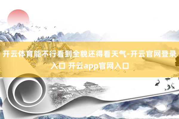 开云体育能不行看到全貌还得看天气-开云官网登录入口 开云app官网入口