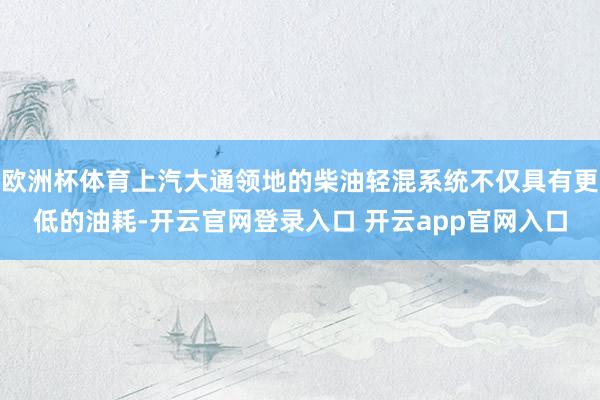 欧洲杯体育上汽大通领地的柴油轻混系统不仅具有更低的油耗-开云官网登录入口 开云app官网入口