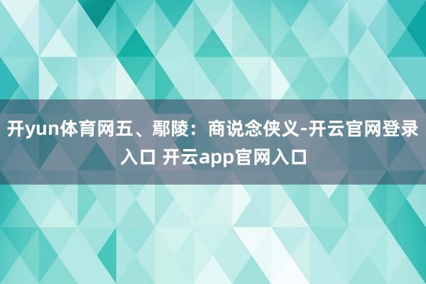 开yun体育网五、鄢陵：商说念侠义-开云官网登录入口 开云app官网入口