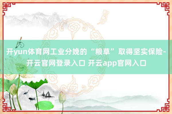 开yun体育网工业分娩的 “粮草” 取得坚实保险-开云官网登录入口 开云app官网入口