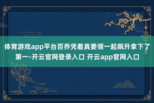 体育游戏app平台百乔凭着真要领一起飙升拿下了第一-开云官网登录入口 开云app官网入口