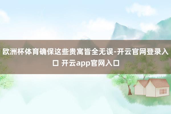 欧洲杯体育确保这些贵寓皆全无误-开云官网登录入口 开云app官网入口