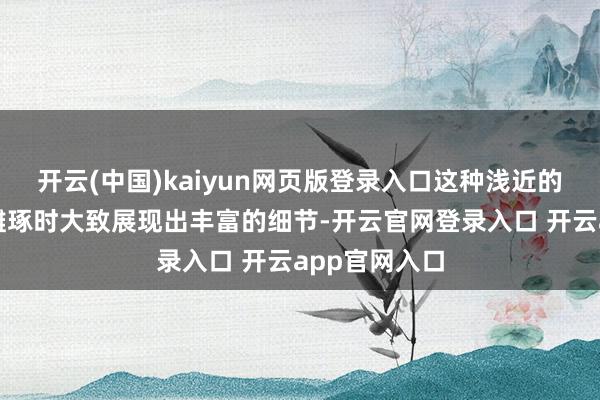 开云(中国)kaiyun网页版登录入口这种浅近的质量使其在雕琢时大致展现出丰富的细节-开云官网登录入口 开云app官网入口