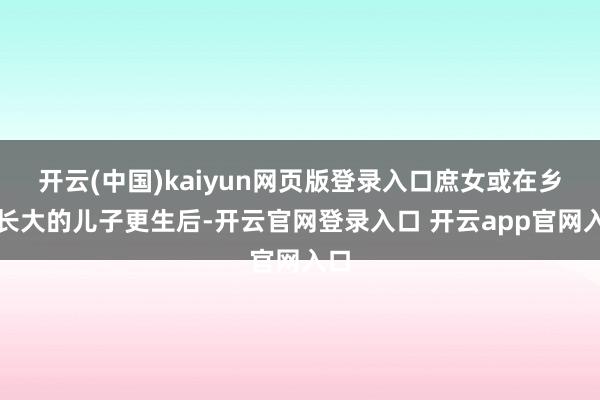 开云(中国)kaiyun网页版登录入口庶女或在乡下长大的儿子更生后-开云官网登录入口 开云app官网入口