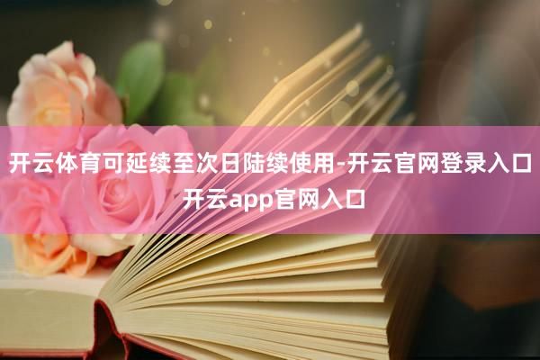 开云体育可延续至次日陆续使用-开云官网登录入口 开云app官网入口
