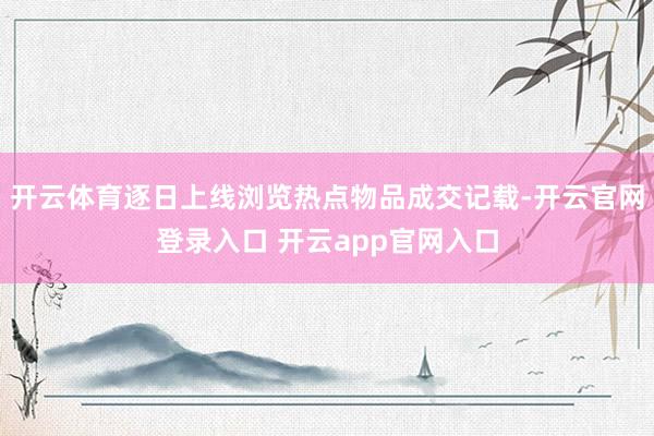开云体育逐日上线浏览热点物品成交记载-开云官网登录入口 开云app官网入口