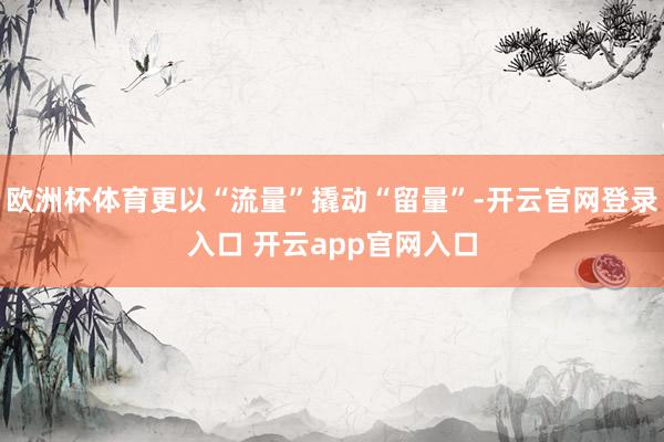 欧洲杯体育更以“流量”撬动“留量”-开云官网登录入口 开云app官网入口