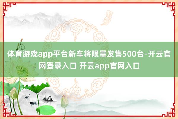 体育游戏app平台新车将限量发售500台-开云官网登录入口 开云app官网入口