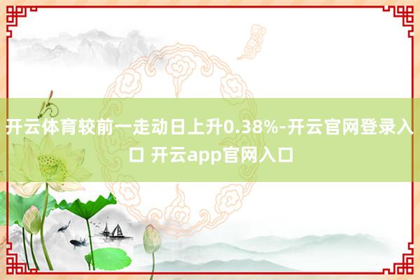 开云体育较前一走动日上升0.38%-开云官网登录入口 开云app官网入口