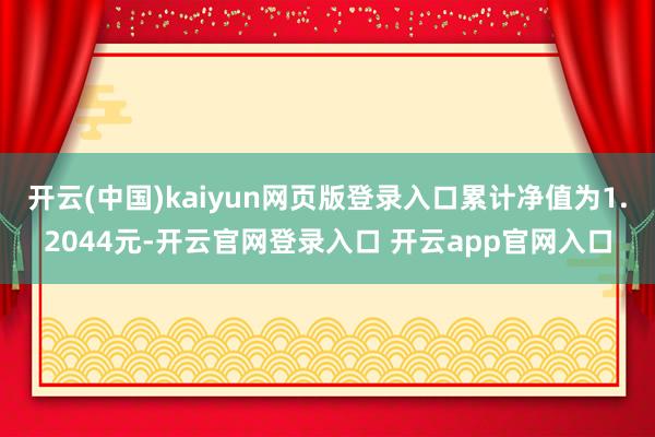 开云(中国)kaiyun网页版登录入口累计净值为1.2044元-开云官网登录入口 开云app官网入口