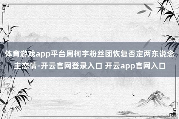 体育游戏app平台周柯宇粉丝团恢复否定两东说念主恋情-开云官网登录入口 开云app官网入口