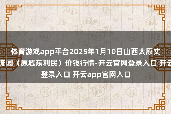体育游戏app平台2025年1月10日山西太原丈子头农居品物流园（原城东利民）价钱行情-开云官网登录入口 开云app官网入口