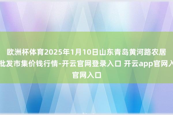 欧洲杯体育2025年1月10日山东青岛黄河路农居品批发市集价钱行情-开云官网登录入口 开云app官网入口