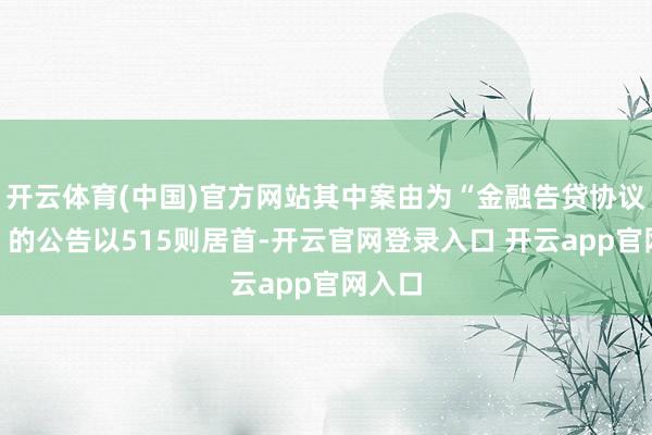 开云体育(中国)官方网站其中案由为“金融告贷协议纠纷”的公告以515则居首-开云官网登录入口 开云app官网入口