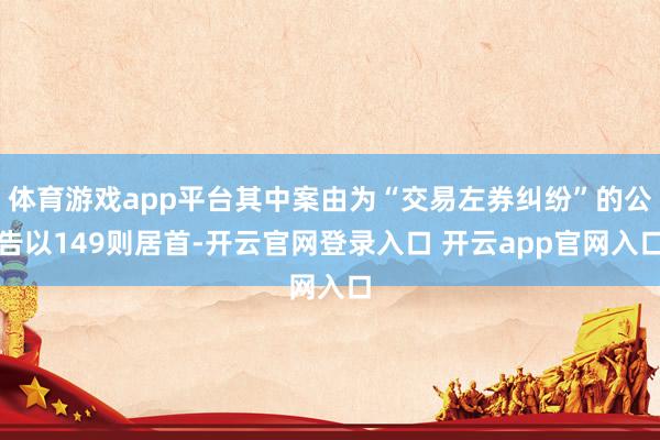 体育游戏app平台其中案由为“交易左券纠纷”的公告以149则居首-开云官网登录入口 开云app官网入口