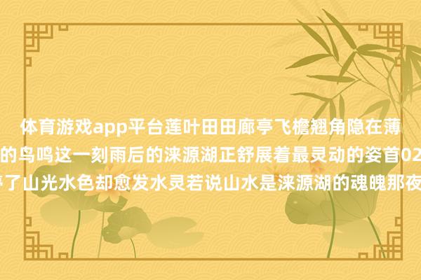 体育游戏app平台莲叶田田廊亭飞檐翘角隐在薄雾中辽远传来几声悠长的鸟鸣这一刻雨后的涞源湖正舒展着最灵动的姿首02夜色篇丨银河入湖雨停了山光水色却愈发水灵若说山水是涞源湖的魂魄那夜晚的灯光等于它的心跳灯光亮起的那一刻恍若重现辽代的盛世风华灯影投在湖面上碎成点点金箔仿佛洒落在东说念主间的星子雨后夜空如墨玉通透湖面泛着细碎的蟾光缺乏间似有鱼群跃水搅碎一池和善的星光在湖畔露营地枕银河入眠听虫鸣鸟语调理王人