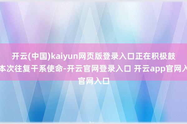 开云(中国)kaiyun网页版登录入口正在积极鼓励本次往复干系使命-开云官网登录入口 开云app官网入口