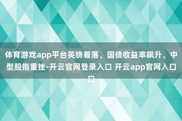 体育游戏app平台英镑着落、国债收益率飙升、中型股指重挫-开云官网登录入口 开云app官网入口